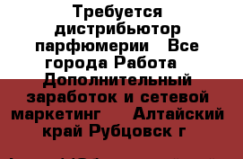 Требуется дистрибьютор парфюмерии - Все города Работа » Дополнительный заработок и сетевой маркетинг   . Алтайский край,Рубцовск г.
